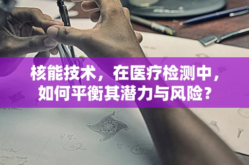 核能技术，在医疗检测中，如何平衡其潜力与风险？