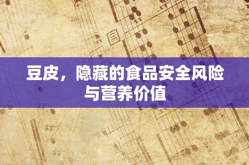 豆皮，隐藏的食品安全风险与营养价值