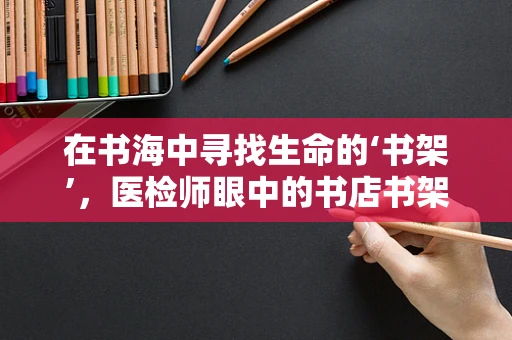 在书海中寻找生命的‘书架’，医检师眼中的书店书架隐喻