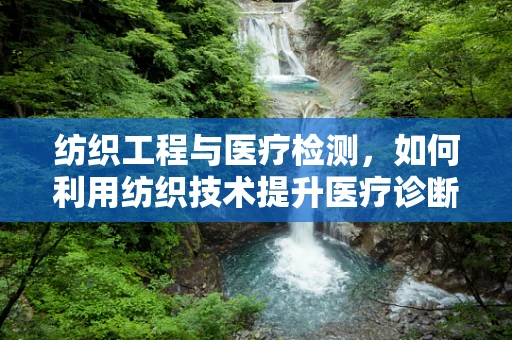 纺织工程与医疗检测，如何利用纺织技术提升医疗诊断的准确性？