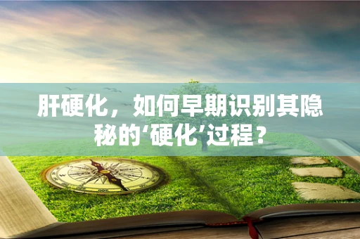 肝硬化，如何早期识别其隐秘的‘硬化’过程？