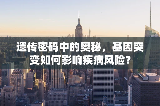 遗传密码中的奥秘，基因突变如何影响疾病风险？