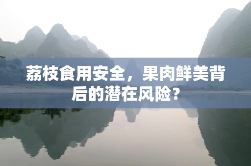 荔枝食用安全，果肉鲜美背后的潜在风险？