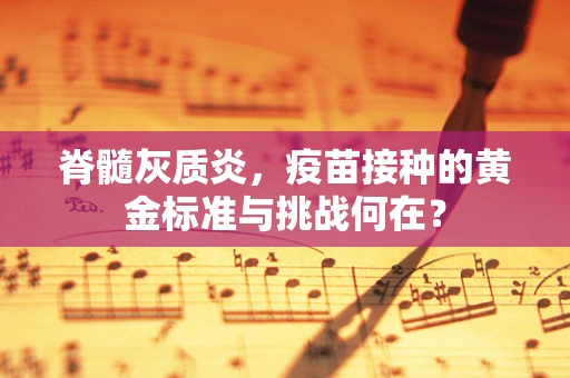 脊髓灰质炎，疫苗接种的黄金标准与挑战何在？