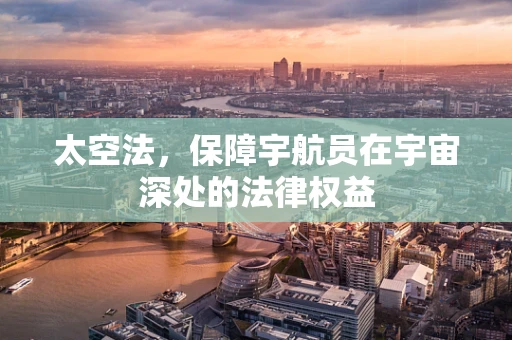 太空法，保障宇航员在宇宙深处的法律权益