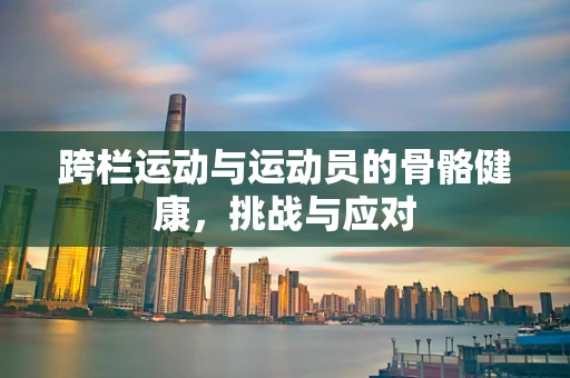 跨栏运动与运动员的骨骼健康，挑战与应对