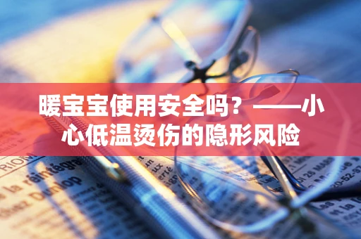 暖宝宝使用安全吗？——小心低温烫伤的隐形风险