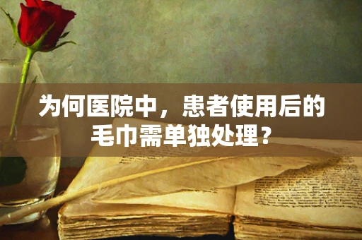 为何医院中，患者使用后的毛巾需单独处理？