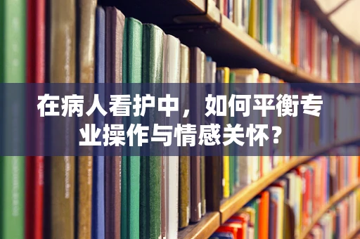 在病人看护中，如何平衡专业操作与情感关怀？
