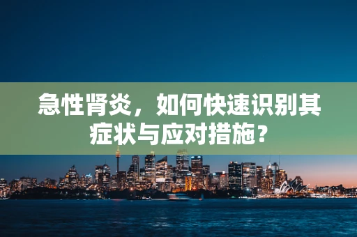 急性肾炎，如何快速识别其症状与应对措施？