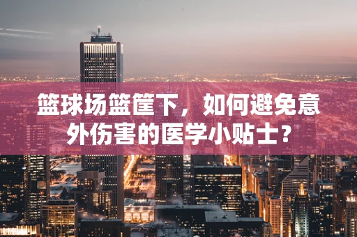 篮球场篮筐下，如何避免意外伤害的医学小贴士？