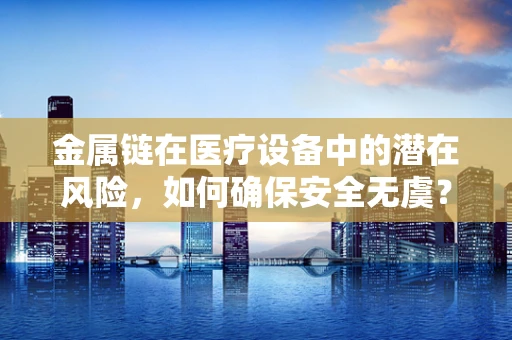 金属链在医疗设备中的潜在风险，如何确保安全无虞？