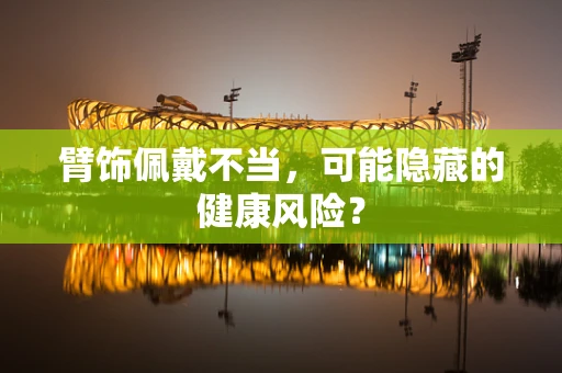臂饰佩戴不当，可能隐藏的健康风险？