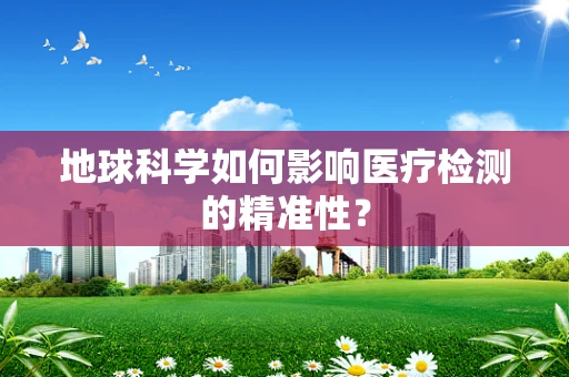 地球科学如何影响医疗检测的精准性？