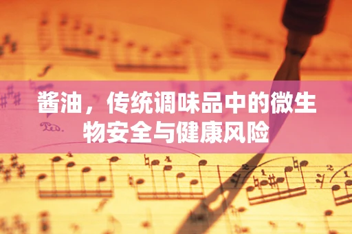 酱油，传统调味品中的微生物安全与健康风险