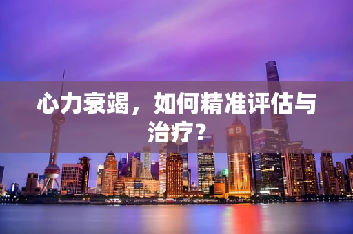 心力衰竭，如何精准评估与治疗？