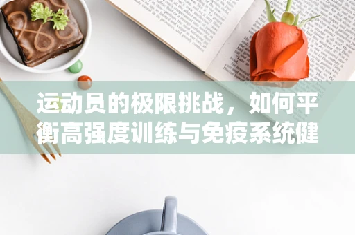 运动员的极限挑战，如何平衡高强度训练与免疫系统健康？