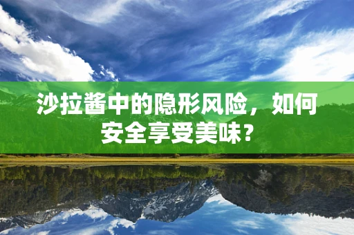 沙拉酱中的隐形风险，如何安全享受美味？