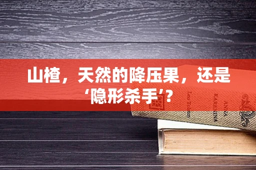 山楂，天然的降压果，还是‘隐形杀手’？