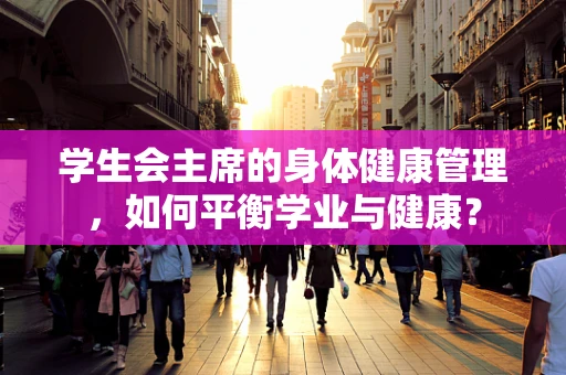 学生会主席的身体健康管理，如何平衡学业与健康？