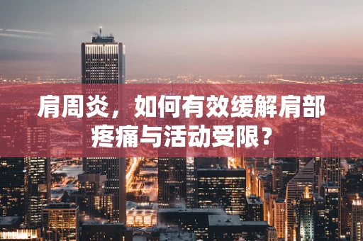 肩周炎，如何有效缓解肩部疼痛与活动受限？
