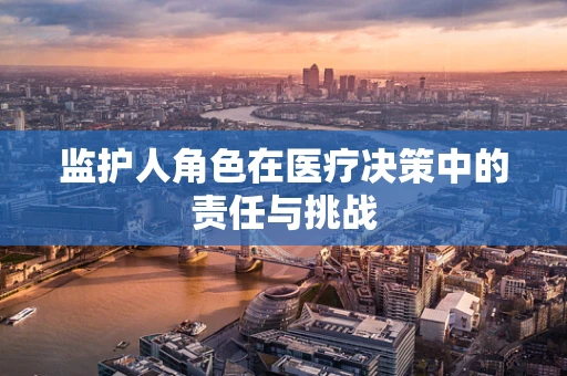 监护人角色在医疗决策中的责任与挑战
