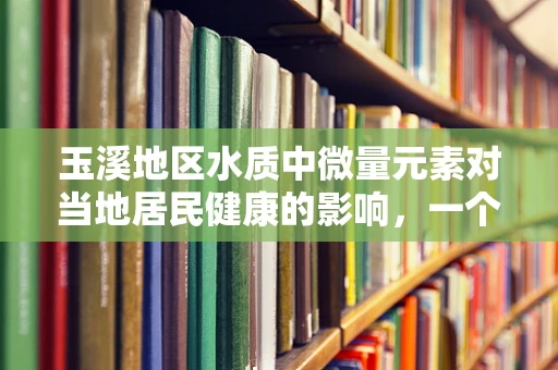 玉溪地区水质中微量元素对当地居民健康的影响，一个医检师的视角
