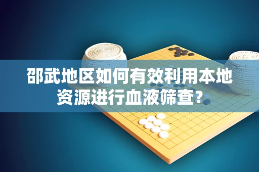 邵武地区如何有效利用本地资源进行血液筛查？