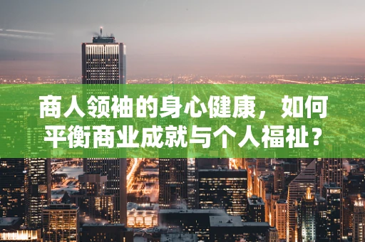 商人领袖的身心健康，如何平衡商业成就与个人福祉？