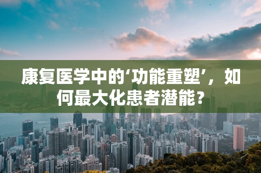 康复医学中的‘功能重塑’，如何最大化患者潜能？