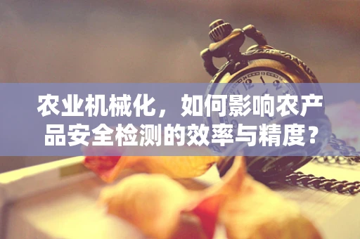 农业机械化，如何影响农产品安全检测的效率与精度？