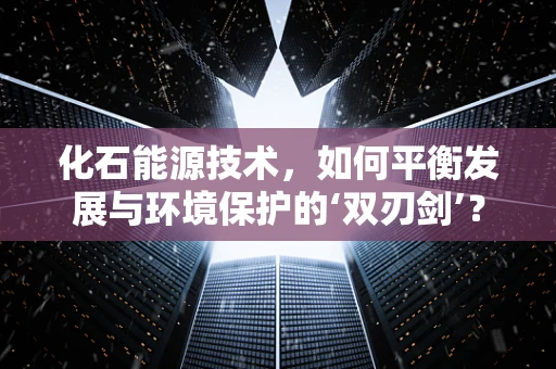 化石能源技术，如何平衡发展与环境保护的‘双刃剑’？
