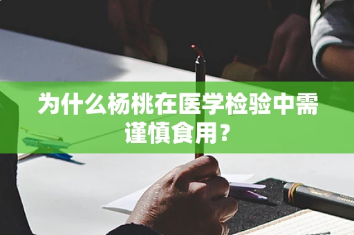 为什么杨桃在医学检验中需谨慎食用？