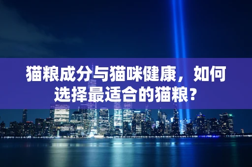 猫粮成分与猫咪健康，如何选择最适合的猫粮？