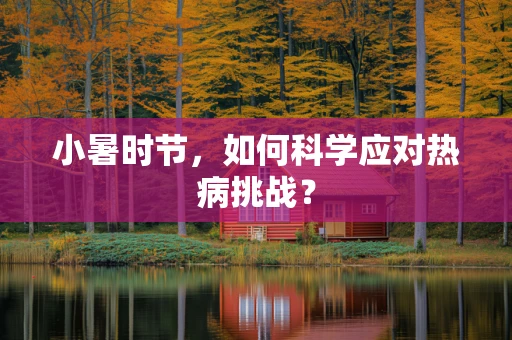 小暑时节，如何科学应对热病挑战？