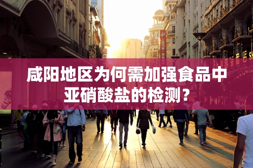 咸阳地区为何需加强食品中亚硝酸盐的检测？