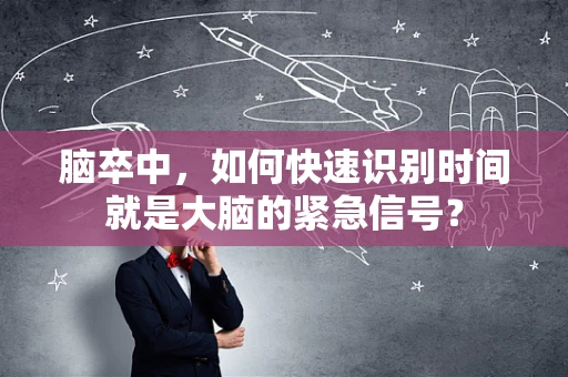 脑卒中，如何快速识别时间就是大脑的紧急信号？