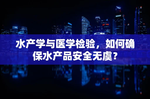 水产学与医学检验，如何确保水产品安全无虞？