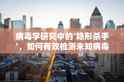 病毒学研究中的‘隐形杀手’，如何有效检测未知病毒？