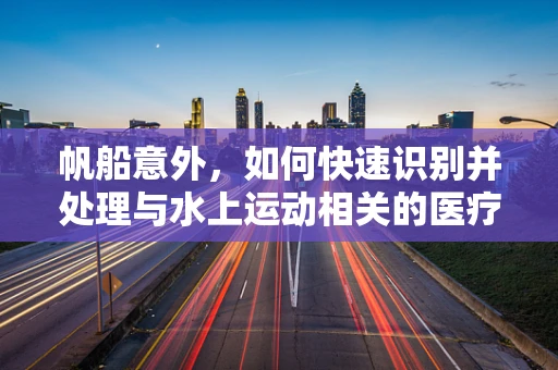 帆船意外，如何快速识别并处理与水上运动相关的医疗紧急情况？
