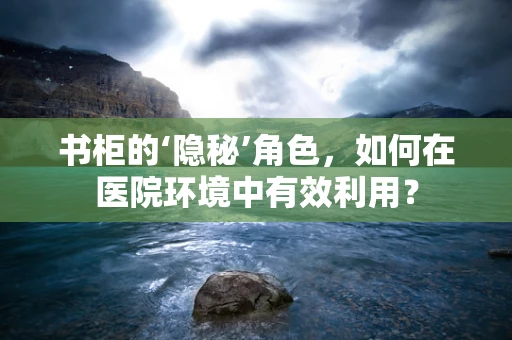 书柜的‘隐秘’角色，如何在医院环境中有效利用？