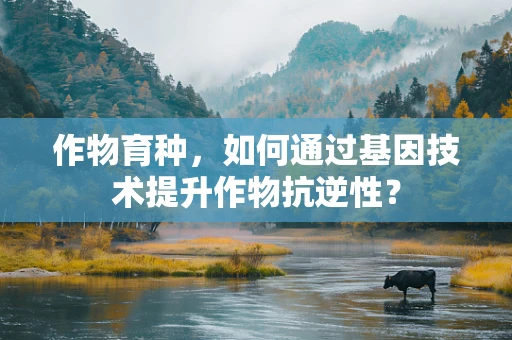 作物育种，如何通过基因技术提升作物抗逆性？
