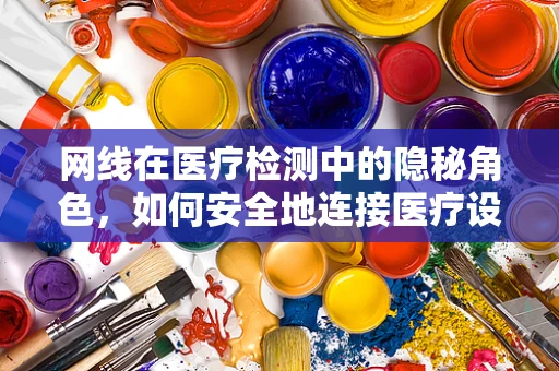网线在医疗检测中的隐秘角色，如何安全地连接医疗设备？