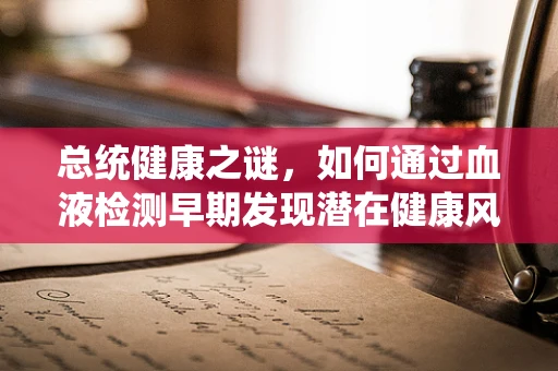 总统健康之谜，如何通过血液检测早期发现潜在健康风险？
