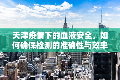 天津疫情下的血液安全，如何确保检测的准确性与效率？