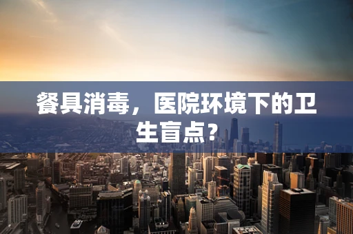 餐具消毒，医院环境下的卫生盲点？