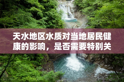 天水地区水质对当地居民健康的影响，是否需要特别关注？