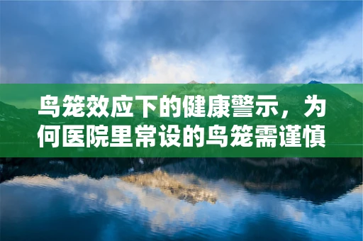 鸟笼效应下的健康警示，为何医院里常设的鸟笼需谨慎观察？