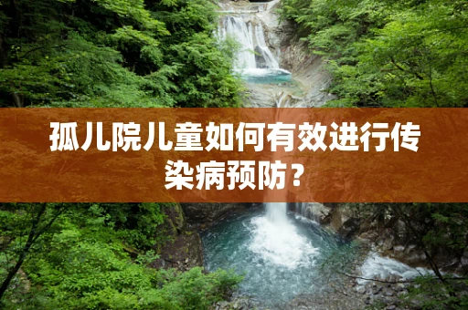 孤儿院儿童如何有效进行传染病预防？