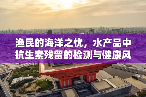 渔民的海洋之忧，水产品中抗生素残留的检测与健康风险